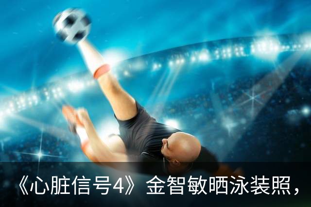 《心脏信号4》金智敏晒泳装照，瘦到肋骨清晰可见引关注