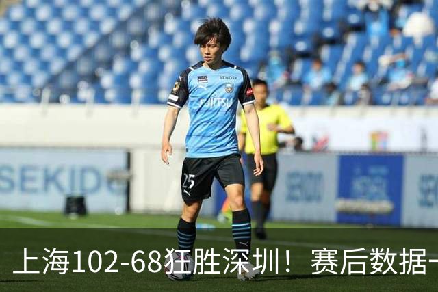 上海102-68狂胜深圳！赛后数据一目了然，不是拉塞尔，头号功臣是他