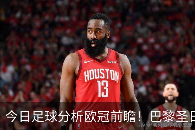 今日足球分析欧冠前瞻！巴黎圣日耳曼 vs 巴塞罗那基本面解读，卫冕冠军对上西甲劲旅