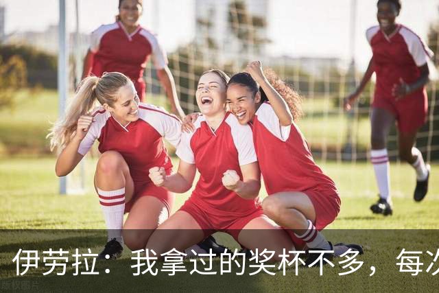 伊劳拉：我拿过的奖杯不多，每次争冠机会对我都很重要