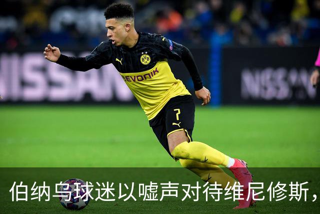 伯纳乌球迷以嘘声对待维尼修斯，穆帅与姆巴佩公开声援维尼修斯