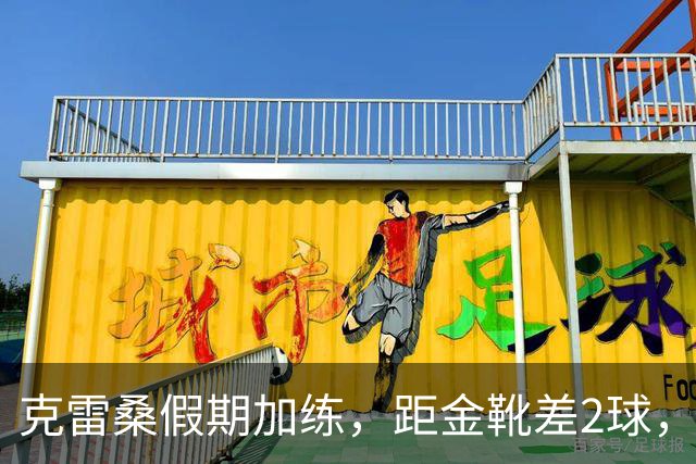 克雷桑假期加练，距金靴差2球，泰山队面对成都4连败，末轮为自己而战
