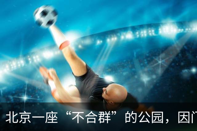 北京一座“不合群”的公园，因门票40多年没涨价而走红网络