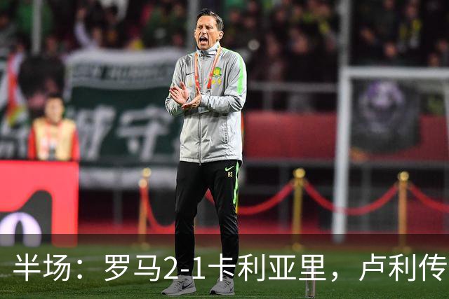 半场：罗马2-1卡利亚里，卢利传射，皮西利破门+送点，恩佐拉点射
