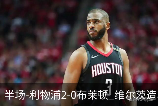 半场-利物浦2-0布莱顿 维尔茨造乌龙伊萨克建功巴尔科拉送助攻