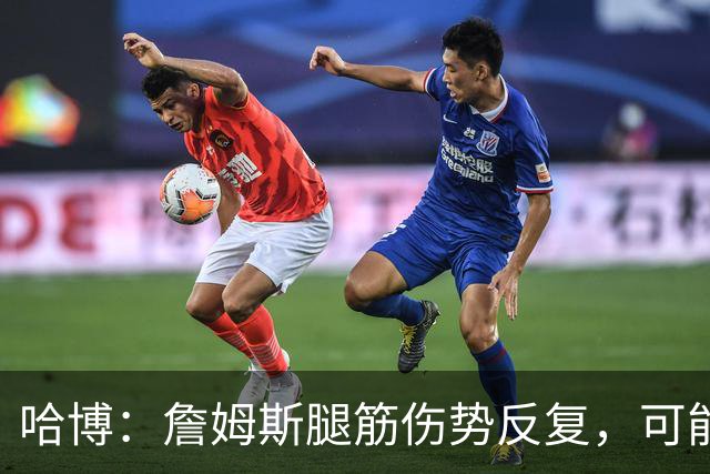哈博：詹姆斯腿筋伤势反复，可能进伤病储备名单