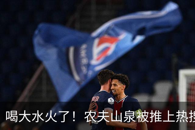喝大水火了！农夫山泉被推上热搜