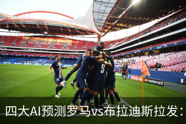 四大AI预测罗马vs布拉迪斯拉发：四家一致看好主胜