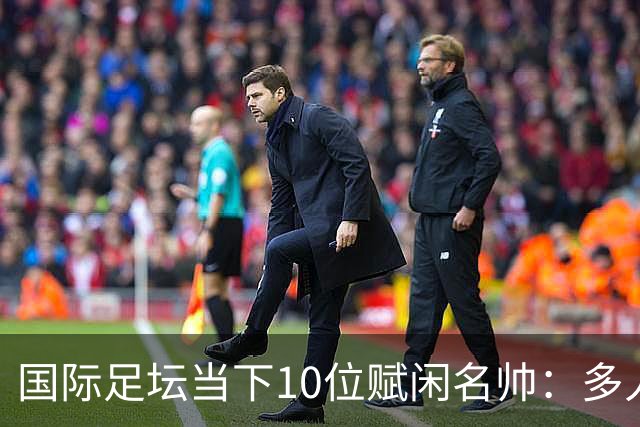 国际足坛当下10位赋闲名帅：多人拿过欧冠，有人拿过世界杯