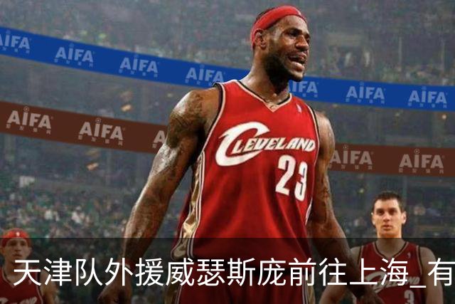 天津队外援威瑟斯庞前往上海 有望出战第2阶段