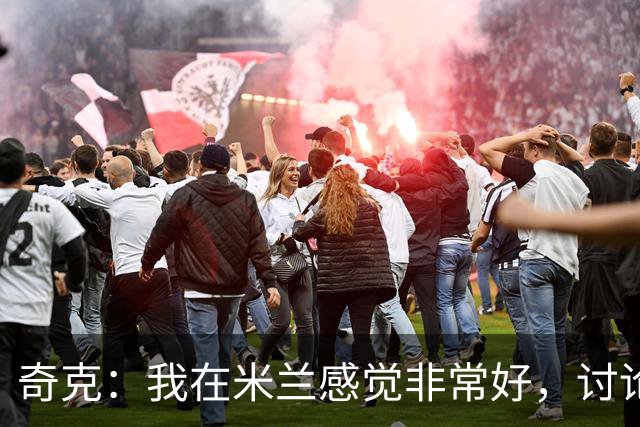 奇克：我在米兰感觉非常好，讨论未来为时尚早