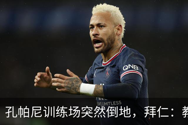 孔帕尼训练场突然倒地，拜仁：教练组暂代其职
