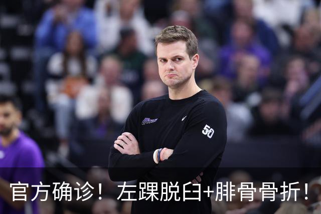 官方确诊！左踝脱臼+腓骨骨折！不会赛季报销，万幸中的万幸啊