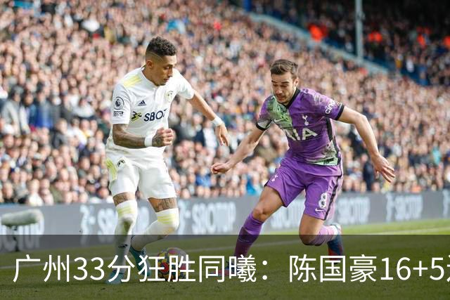 广州33分狂胜同曦：陈国豪16+5连场爆发 郭昊文18分刘颜诚5三分