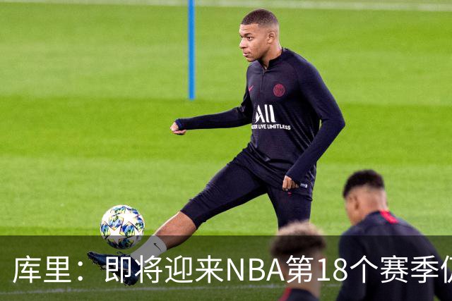 库里：即将迎来NBA第18个赛季仍心怀感激 中国行期间也要坚持训练