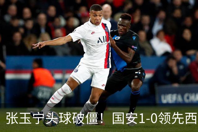 张玉宁头球破僵！国安1-0领先西海岸，塞尔吉尼奥角球助攻