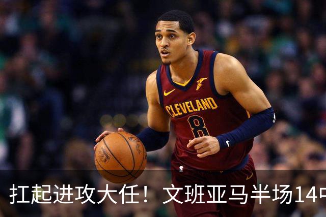 扛起进攻大任！文班亚马半场14中9高效砍下21分5板1断