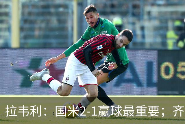 拉韦利：国米2-1赢球最重要；齐沃让我踢中路
