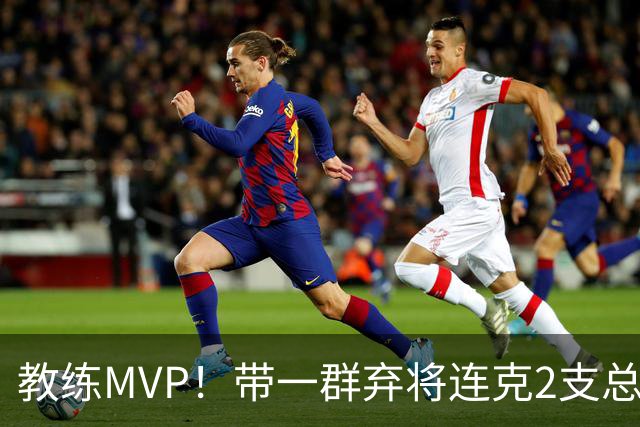 教练MVP！带一群弃将连克2支总冠军球队，球迷：碾压所有国产教练