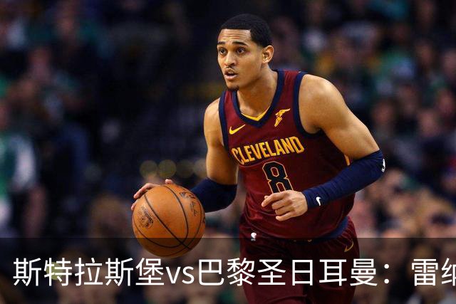 斯特拉斯堡vs巴黎圣日耳曼：雷纳、菲利普-约恩森首发，费兰-托雷斯、克瓦拉茨赫利亚出战