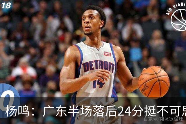 杨鸣：广东半场落后24分挺不可思议，相信广东球迷也挺震撼