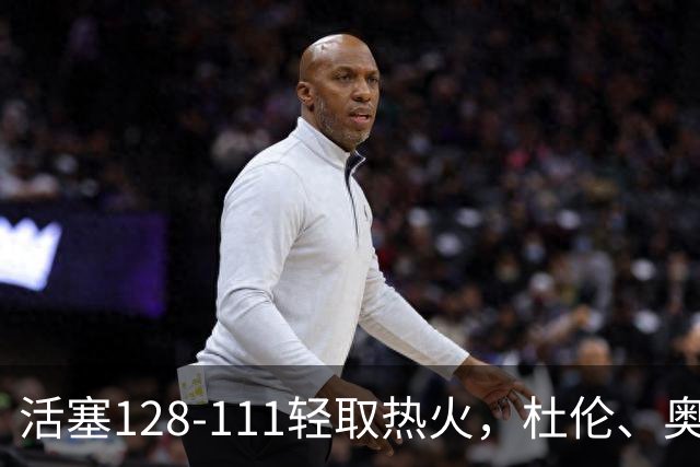 活塞128-111轻取热火，杜伦、奥萨尔伤退，字母哥空砍36分