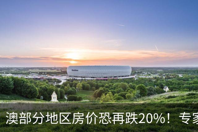 澳部分地区房价恐再跌20%！专家警告：现在抄底可能亏光首付