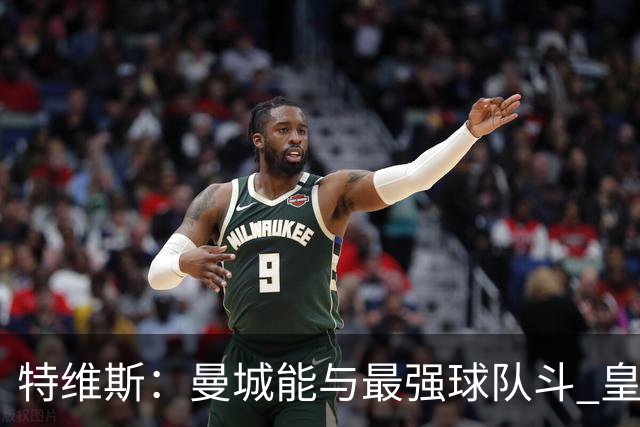 特维斯：曼城能与最强球队斗 皇马才是该担心的