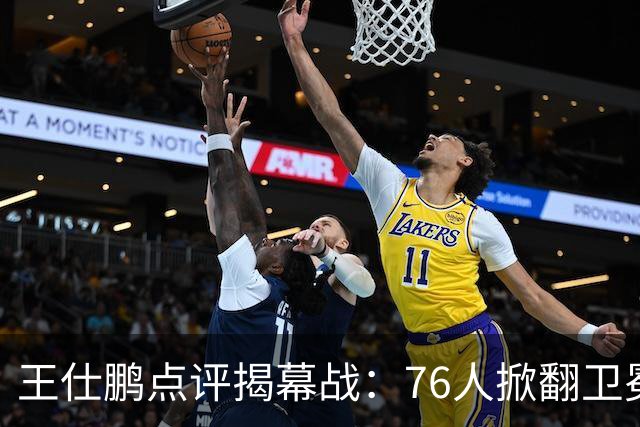 王仕鹏点评揭幕战：76人掀翻卫冕冠军看着热闹，四星聚齐却难冲冠