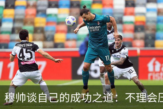 穆帅谈自己的成功之道：不理会压力+不满足