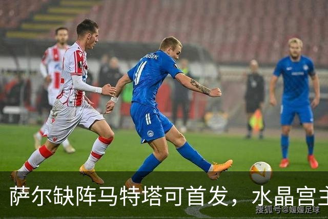 萨尔缺阵马特塔可首发，水晶宫主帅盼三人回归战热刺