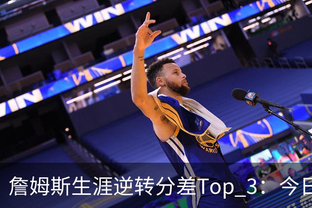 詹姆斯生涯逆转分差Top 3：今日29分第一 13年、23年27分大逆转