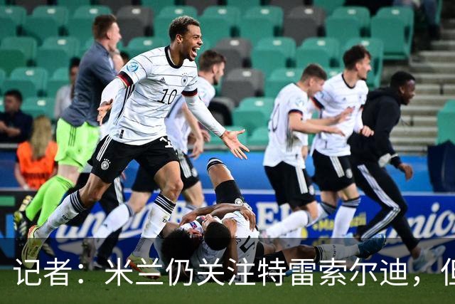 记者：米兰仍关注特雷索尔迪，但不代表对卡马尔达失去信心