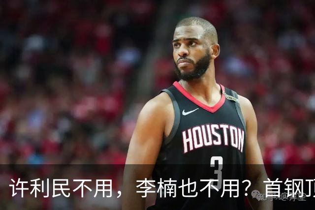 许利民不用，李楠也不用？首钢顶薪首秀只给8分钟，如此安排或另有深意