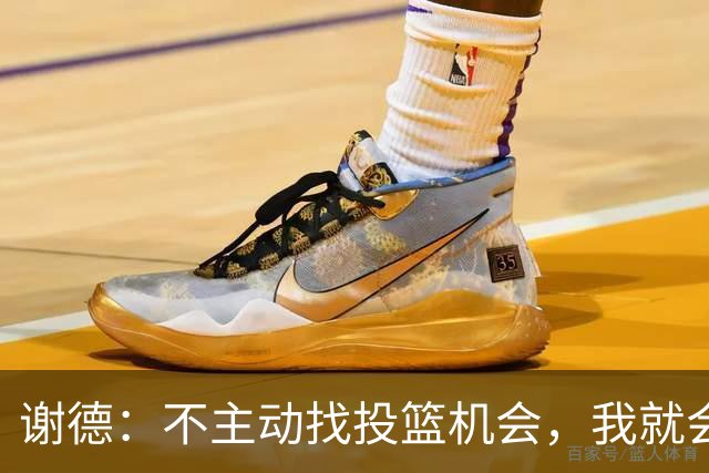 谢德：不主动找投篮机会，我就会成为球队进攻端的负担