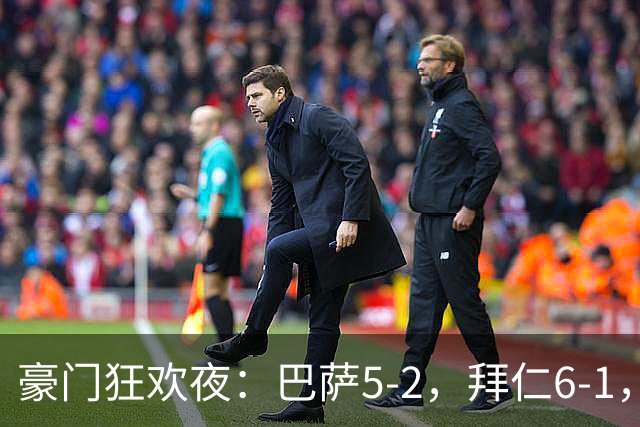 豪门狂欢夜：巴萨5-2，拜仁6-1，国米3-1，曼城3-2，利物浦2-1