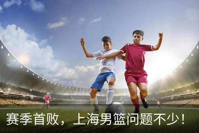 赛季首败，上海男篮问题不少！
