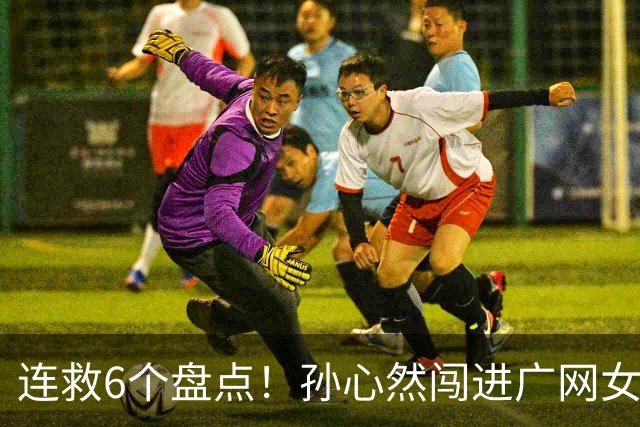 连救6个盘点！孙心然闯进广网女单四强：我还有150%能量
