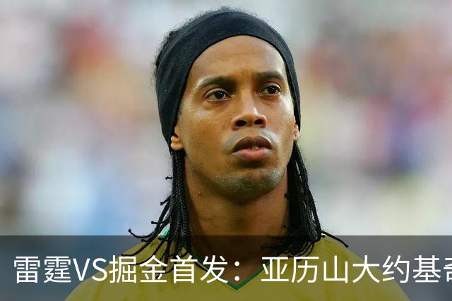 雷霆VS掘金首发：亚历山大约基奇MVP对决 穆雷戈登VS杰伦威切特