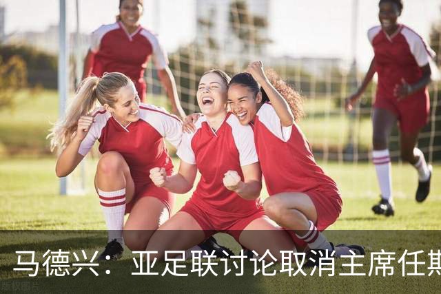 马德兴：亚足联讨论取消主席任期限制，萨尔曼留任悬念不大
