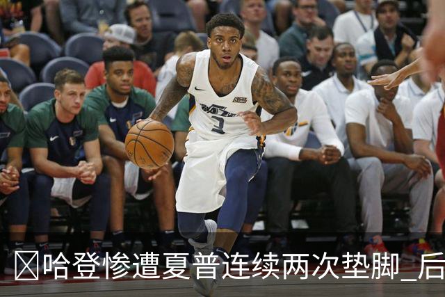 😮哈登惨遭夏普连续两次垫脚 后者累计两个一级恶犯被驱逐