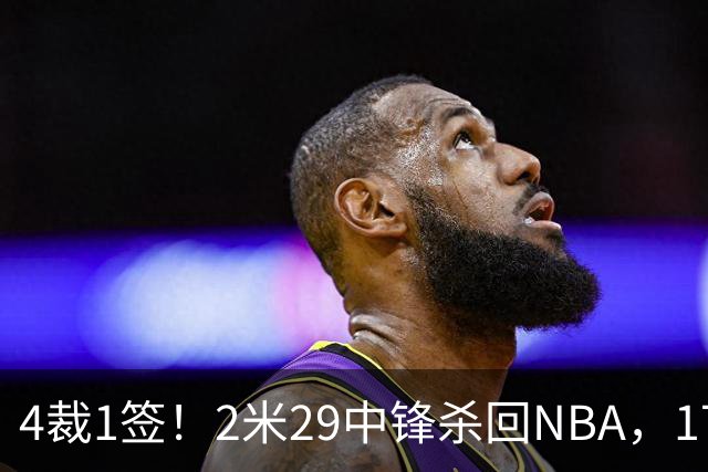 4裁1签！2米29中锋杀回NBA，17人豪阵冲击总冠军