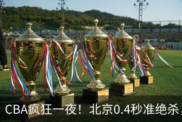 CBA疯狂一夜！北京0.4秒准绝杀，广东遭旧将反戈，辽宁广州齐赢11分