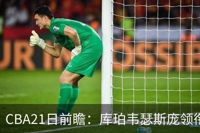 CBA21日前瞻：库珀韦瑟斯庞领衔外援大战 余嘉豪主场首秀引关注