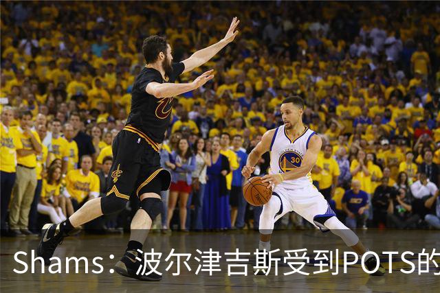 Shams：波尔津吉斯受到POTS的反复困扰，勇士队正在寻求交易